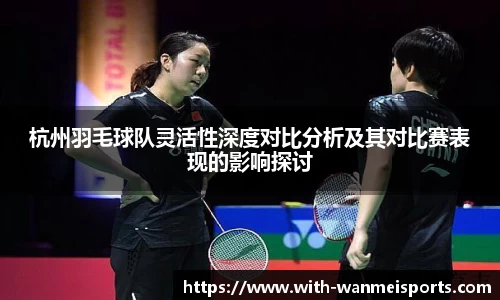 杭州羽毛球队灵活性深度对比分析及其对比赛表现的影响探讨