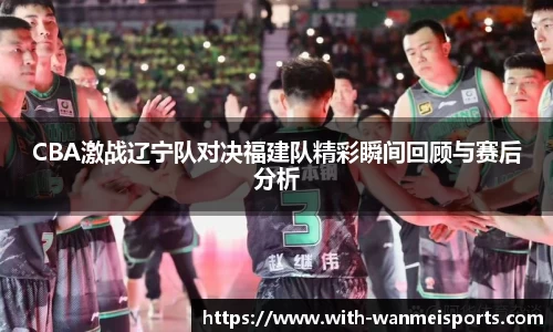 CBA激战辽宁队对决福建队精彩瞬间回顾与赛后分析