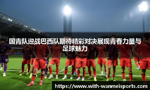 国青队迎战巴西队期待精彩对决展现青春力量与足球魅力